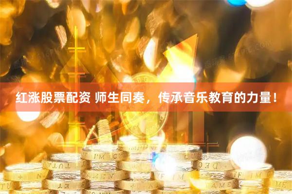 红涨股票配资 师生同奏，传承音乐教育的力量！