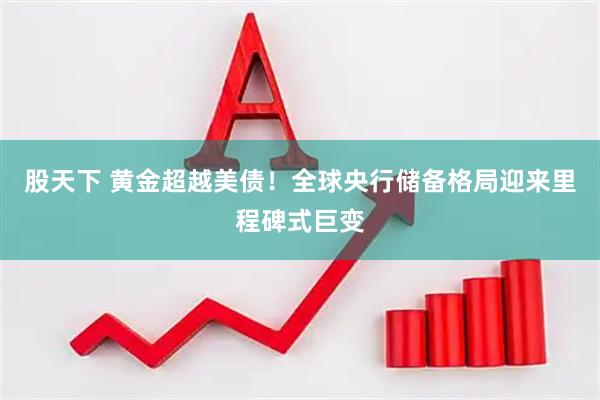股天下 黄金超越美债！全球央行储备格局迎来里程碑式巨变