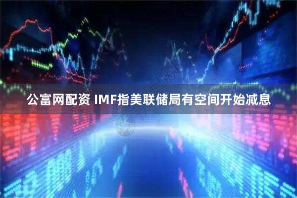 公富网配资 IMF指美联储局有空间开始减息