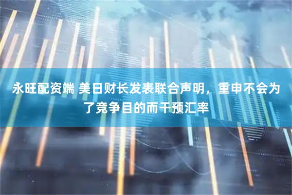 永旺配资端 美日财长发表联合声明，重申不会为了竞争目的而干预汇率