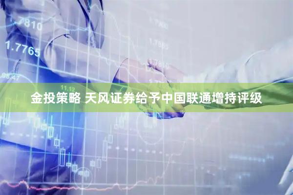 金投策略 天风证券给予中国联通增持评级