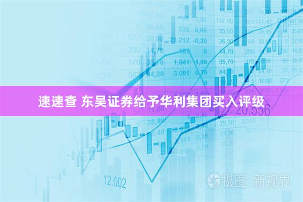 速速查 东吴证券给予华利集团买入评级