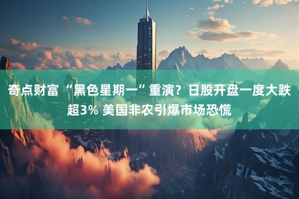 奇点财富 “黑色星期一”重演？日股开盘一度大跌超3% 美国非农引爆市场恐慌