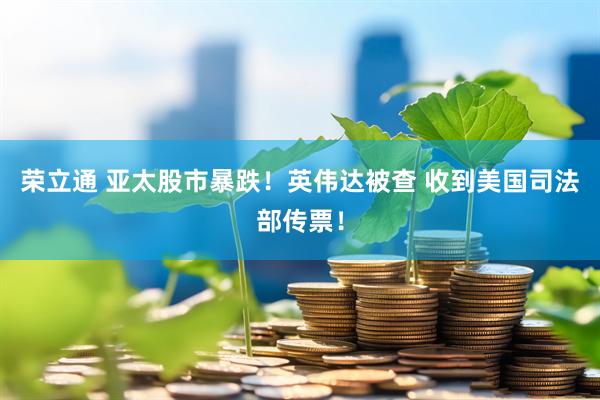 荣立通 亚太股市暴跌！英伟达被查 收到美国司法部传票！