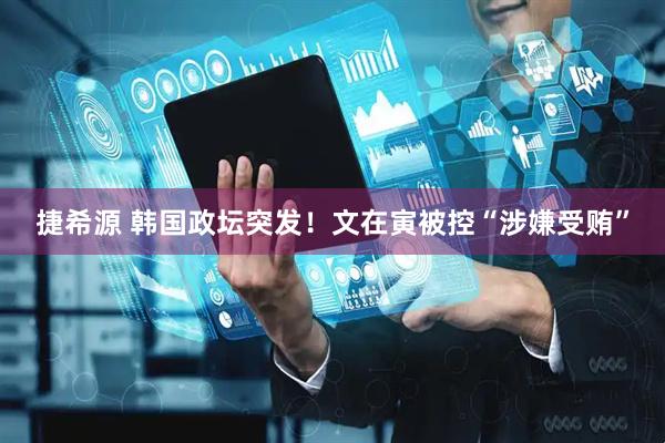 捷希源 韩国政坛突发！文在寅被控“涉嫌受贿”