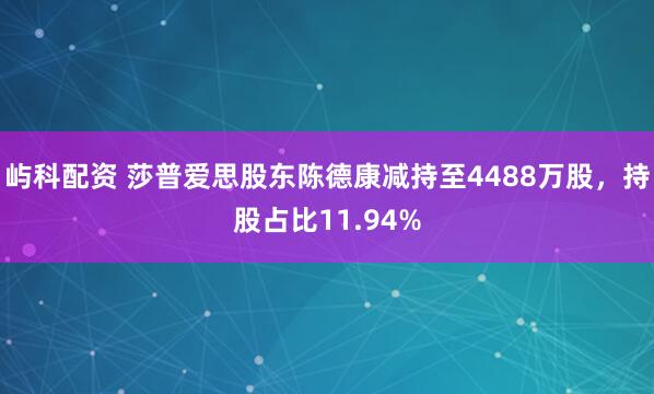屿科配资 莎普爱思股东陈德康减持至4488万股，持股占比11.94%