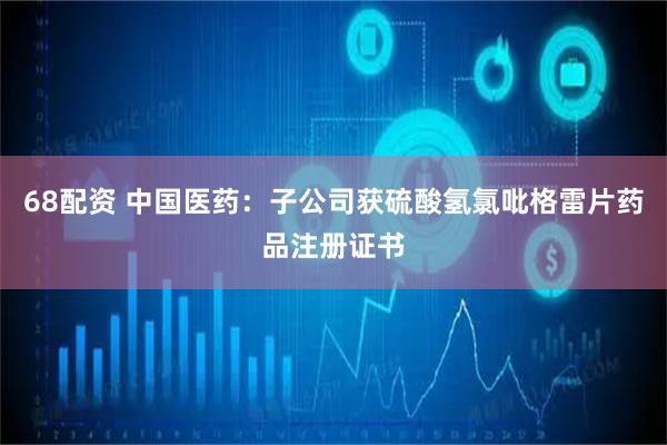 68配资 中国医药：子公司获硫酸氢氯吡格雷片药品注册证书