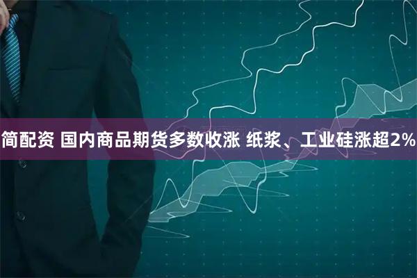 简配资 国内商品期货多数收涨 纸浆、工业硅涨超2%