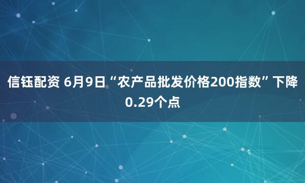 信钰配资 6月9日“农产品批发价格200指数”下降0.29个点