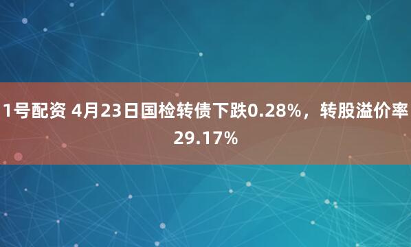 1号配资 4月23日国检转债下跌0.28%，转股溢价率29.17%