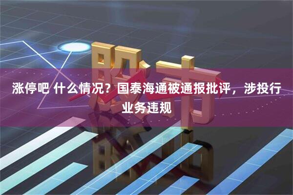 涨停吧 什么情况？国泰海通被通报批评，涉投行业务违规