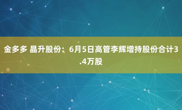 金多多 晶升股份：6月5日高管李辉增持股份合计3.4万股