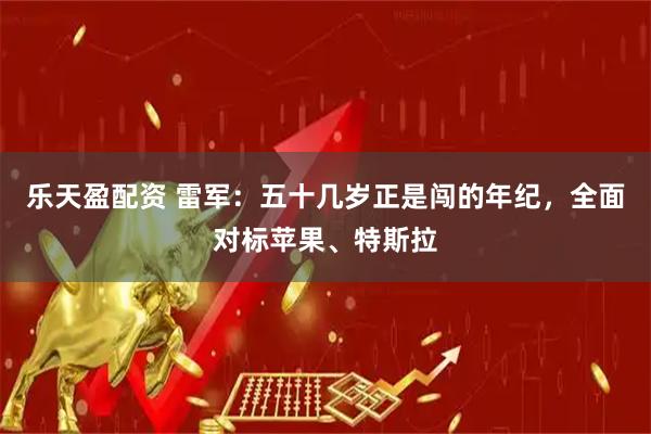 乐天盈配资 雷军：五十几岁正是闯的年纪，全面对标苹果、特斯拉