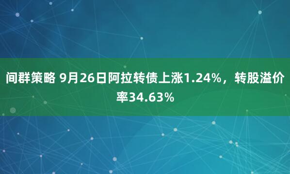 间群策略 9月26日阿拉转债上涨1.24%，转股溢价率34.63%