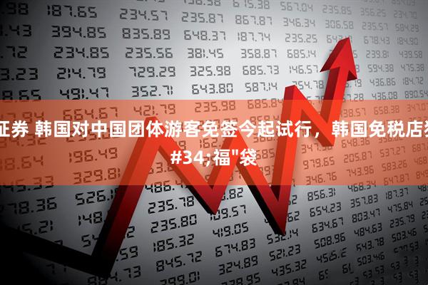 永华证券 韩国对中国团体游客免签今起试行，韩国免税店狂撒"福"袋