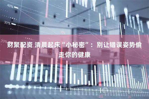 财聚配资 清晨起床“小秘密”：别让错误姿势偷走你的健康