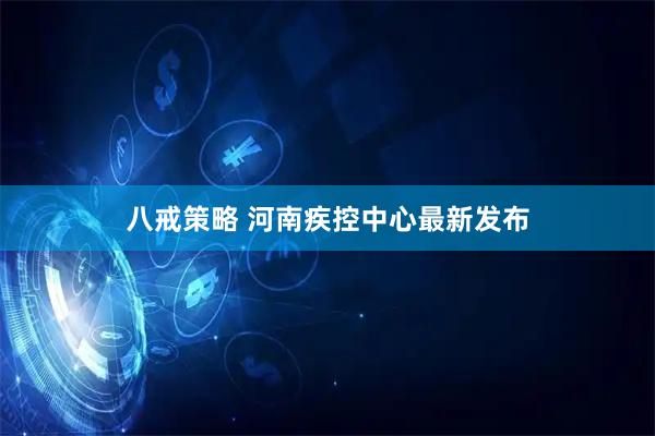 八戒策略 河南疾控中心最新发布