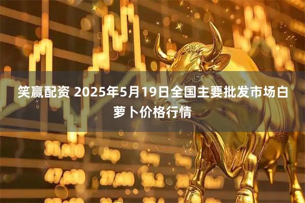 笑赢配资 2025年5月19日全国主要批发市场白萝卜价格行情