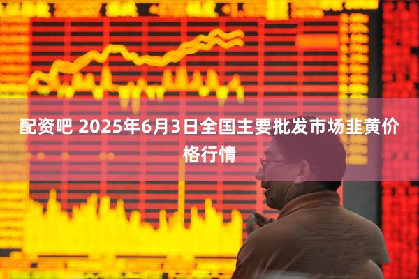 配资吧 2025年6月3日全国主要批发市场韭黄价格行情