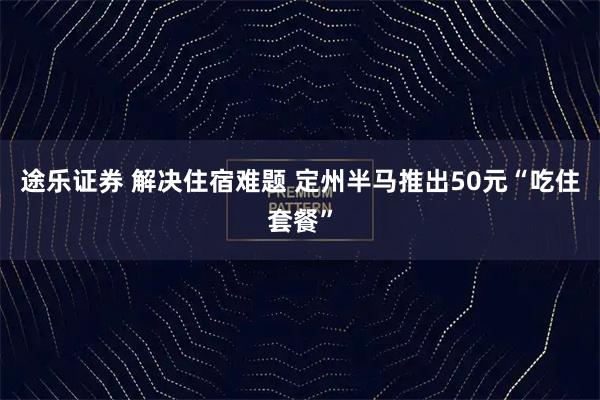 途乐证券 解决住宿难题 定州半马推出50元“吃住套餐”