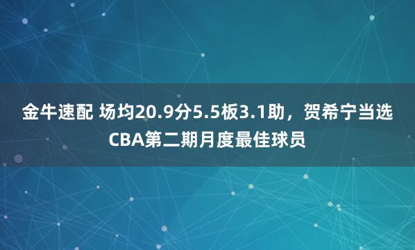 金牛速配 场均20.9分5.5板3.1助,贺希宁当选CBA第二期月度最佳球员
