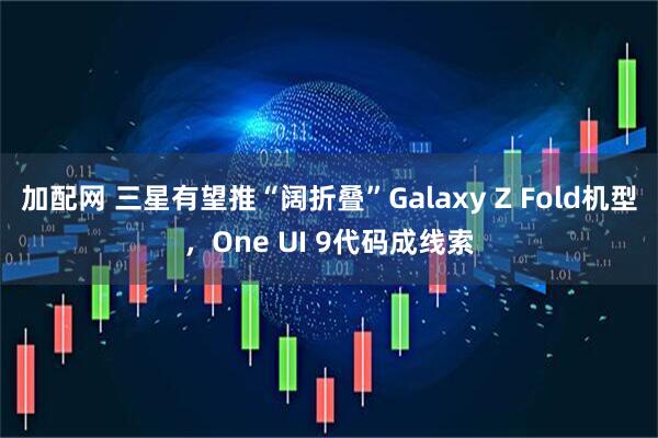 加配网 三星有望推“阔折叠”Galaxy Z Fold机型，One UI 9代码成线索