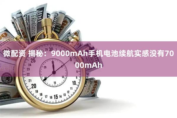 微配资 揭秘：9000mAh手机电池续航实感没有7000mAh
