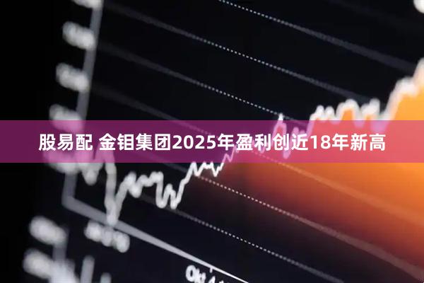 股易配 金钼集团2025年盈利创近18年新高