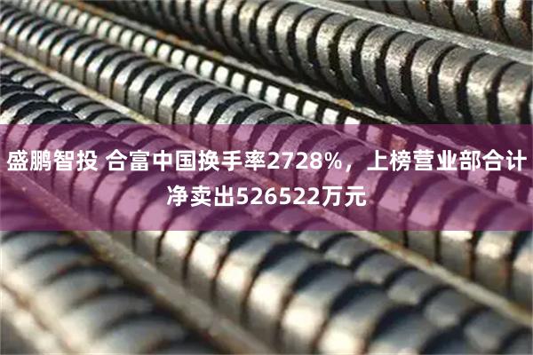 盛鹏智投 合富中国换手率2728%，上榜营业部合计净卖出526522万元