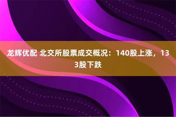 龙辉优配 北交所股票成交概况:140股上涨,133股下跌