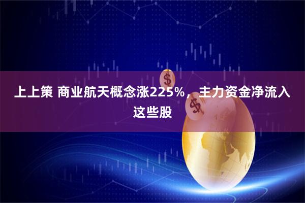 上上策 商业航天概念涨225%，主力资金净流入这些股