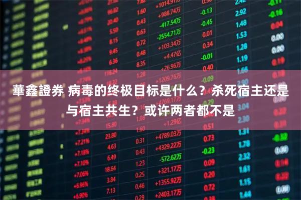 華鑫證券 病毒的终极目标是什么?杀死宿主还是与宿主共生?或许两者都不是