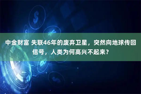 中金财富 失联46年的废弃卫星,突然向地球传回信号,人类为何高兴不起来?