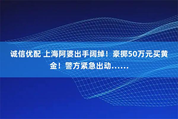 诚信优配 上海阿婆出手阔绰!豪掷50万元买黄金!警方紧急出动……