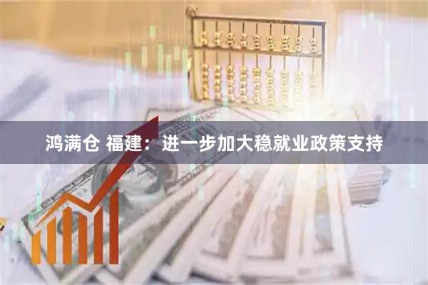 鸿满仓 福建:进一步加大稳就业政策支持