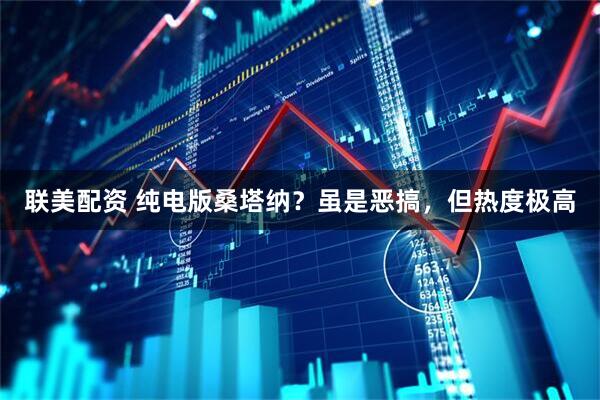 联美配资 纯电版桑塔纳？虽是恶搞，但热度极高