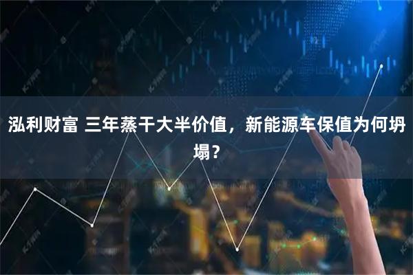 泓利财富 三年蒸干大半价值，新能源车保值为何坍塌？
