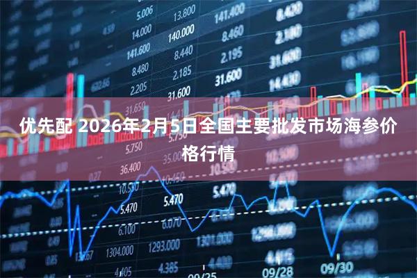 优先配 2026年2月5日全国主要批发市场海参价格行情
