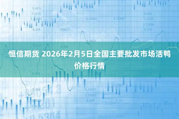 恒信期货 2026年2月5日全国主要批发市场活鸭价格行情