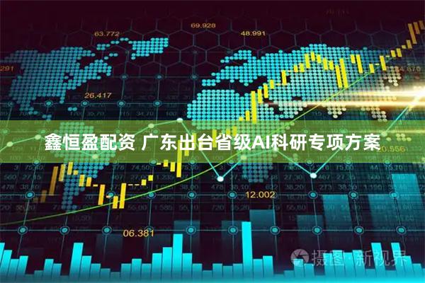 鑫恒盈配资 广东出台省级AI科研专项方案