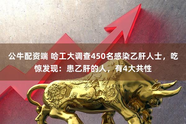 公牛配资端 哈工大调查450名感染乙肝人士，吃惊发现：患乙肝的人，有4大共性