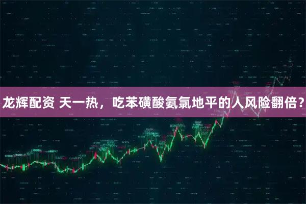 龙辉配资 天一热，吃苯磺酸氨氯地平的人风险翻倍？