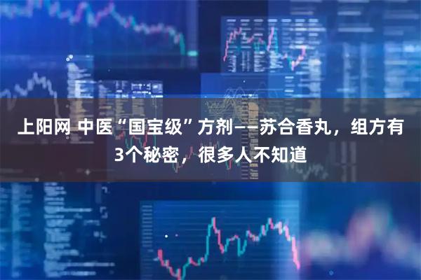 上阳网 中医“国宝级”方剂——苏合香丸,组方有3个秘密,很多人不知道