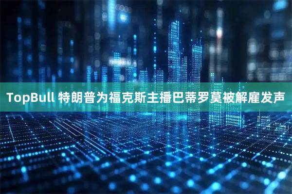 TopBull 特朗普为福克斯主播巴蒂罗莫被解雇发声