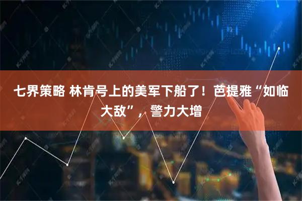七界策略 林肯号上的美军下船了!芭提雅“如临大敌”,警力大增